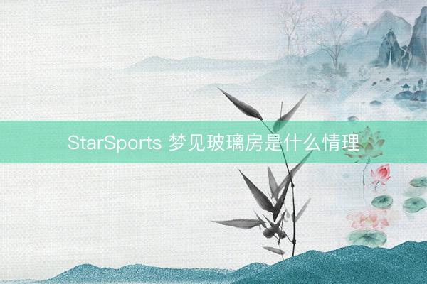 StarSports 梦见玻璃房是什么情理