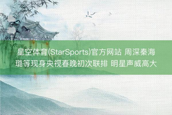 星空体育(StarSports)官方网站 周深秦海璐等现身央视春晚初次联排 明星声威高大