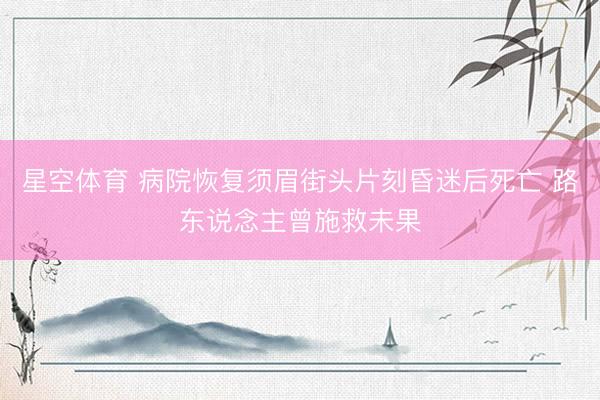 星空体育 病院恢复须眉街头片刻昏迷后死亡 路东说念主曾施救未果