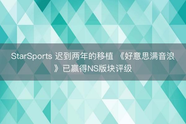 StarSports 迟到两年的移植 《好意思满音浪》已赢得NS版块评级