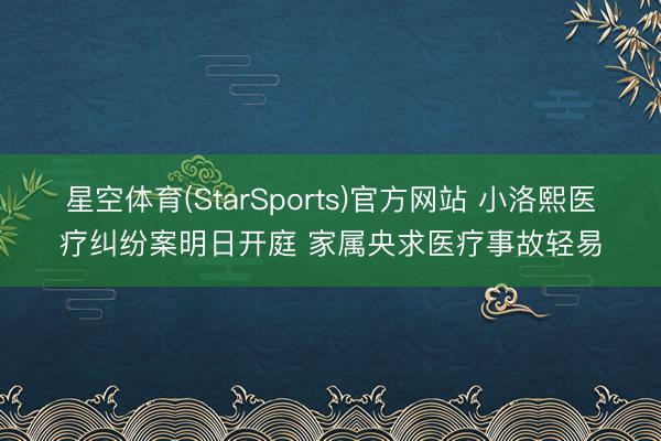 星空体育(StarSports)官方网站 小洛熙医疗纠纷案明日开庭 家属央求医疗事故轻易