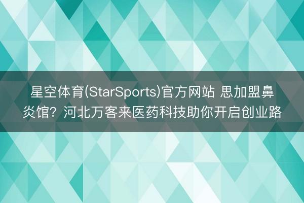 星空体育(StarSports)官方网站 思加盟鼻炎馆？河北万客来医药科技助你开启创业路