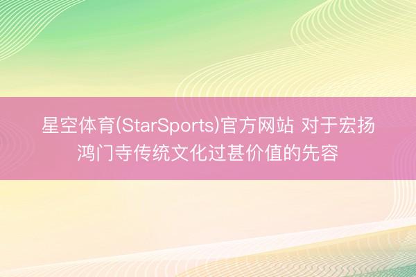 星空体育(StarSports)官方网站 对于宏扬鸿门寺传统文化过甚价值的先容