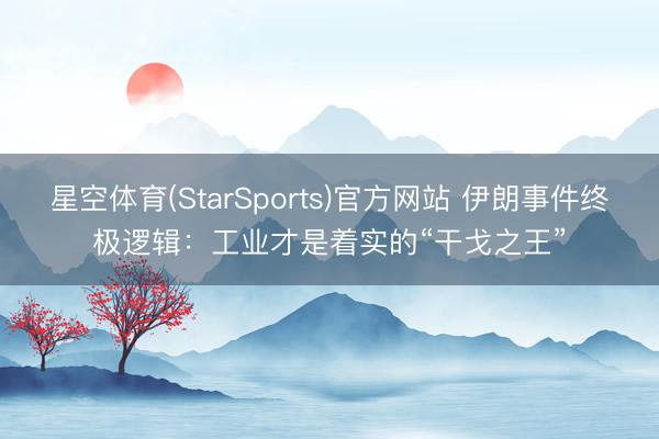 星空体育(StarSports)官方网站 伊朗事件终极逻辑：工业才是着实的“干戈之王”