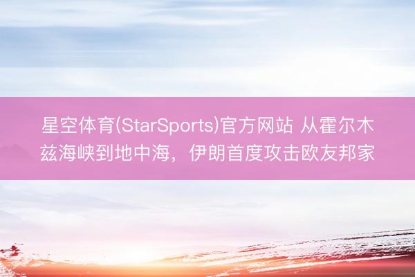 星空体育(StarSports)官方网站 从霍尔木兹海峡到地中海，伊朗首度攻击欧友邦家