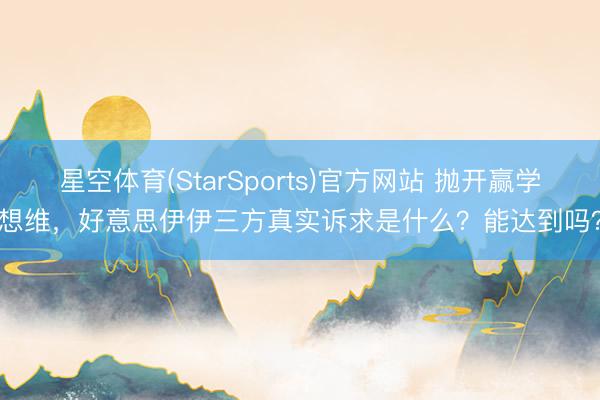 星空体育(StarSports)官方网站 抛开赢学想维，好意思伊伊三方真实诉求是什么？能达到吗？