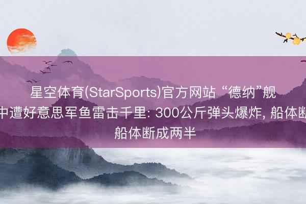星空体育(StarSports)官方网站 “德纳”舰返航途中遭好意思军鱼雷击千里: 300公斤弹头爆炸, 船体断成两半