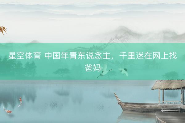 星空体育 中国年青东说念主，千里迷在网上找爸妈