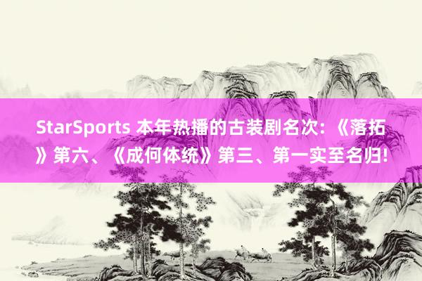 StarSports 本年热播的古装剧名次: 《落拓》第六、《成何体统》第三、第一实至名归!