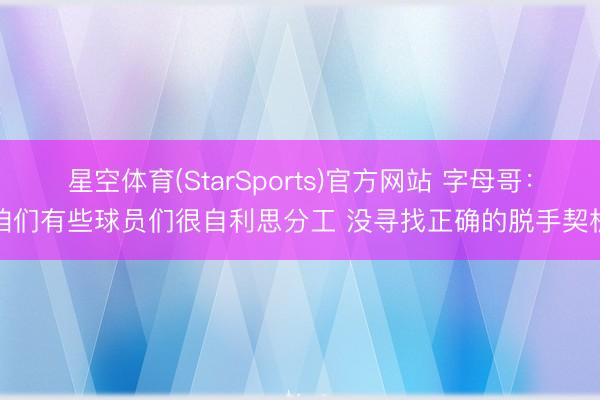 星空体育(StarSports)官方网站 字母哥：咱们有些球员们很自利思分工 没寻找正确的脱手契机