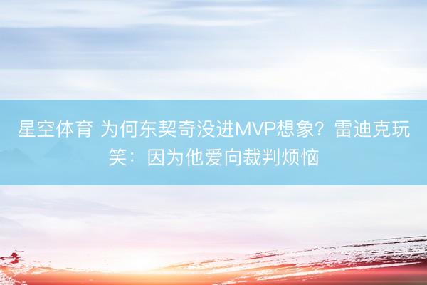 星空体育 为何东契奇没进MVP想象？雷迪克玩笑：因为他爱向裁判烦恼