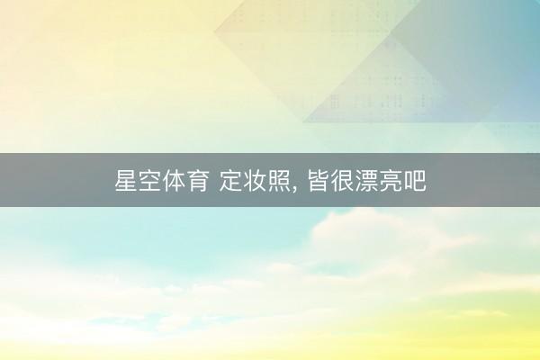星空体育 定妆照, 皆很漂亮吧