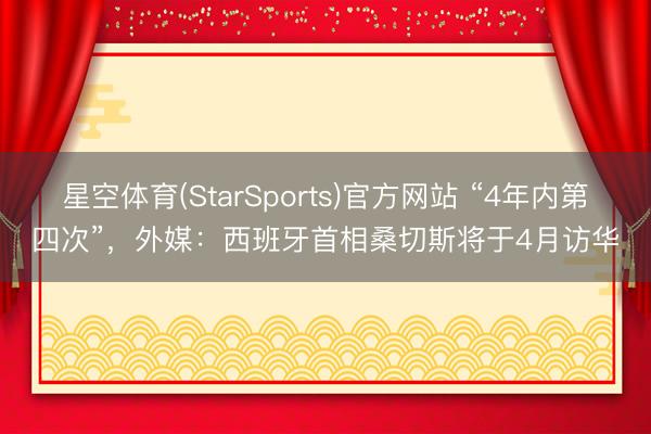 星空体育(StarSports)官方网站 “4年内第四次”，外媒：西班牙首相桑切斯将于4月访华