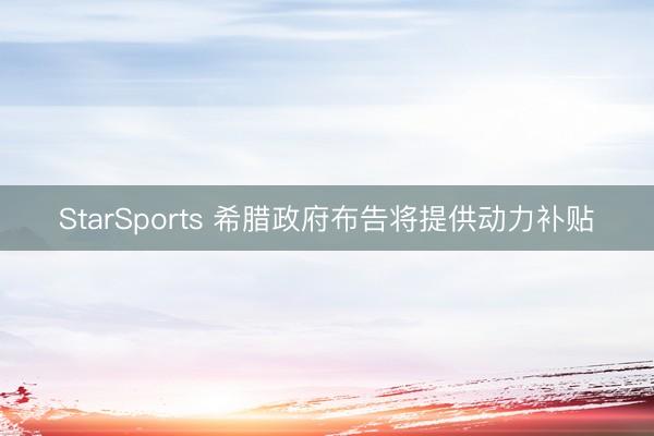 StarSports 希腊政府布告将提供动力补贴
