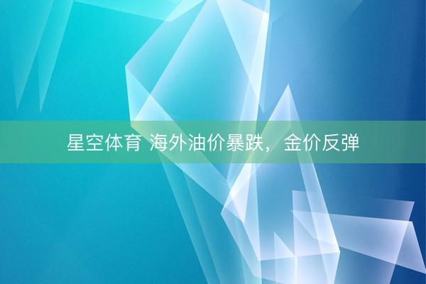 星空体育 海外油价暴跌，金价反弹