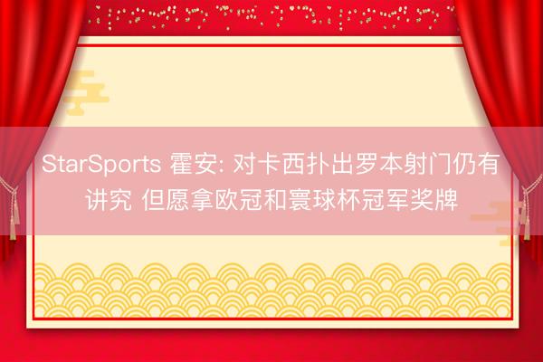 StarSports 霍安: 对卡西扑出罗本射门仍有讲究 但愿拿欧冠和寰球杯冠军奖牌