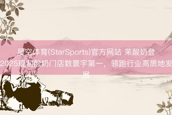 星空体育(StarSports)官方网站 茉酸奶登榜2025现制酸奶门店数寰宇第一，领跑行业高质地发展