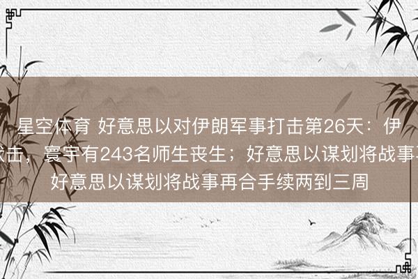 星空体育 好意思以对伊朗军事打击第26天：伊朗一核电站再遭伏击，寰宇有243名师生丧生；好意思以谋划将战事再合手续两到三周