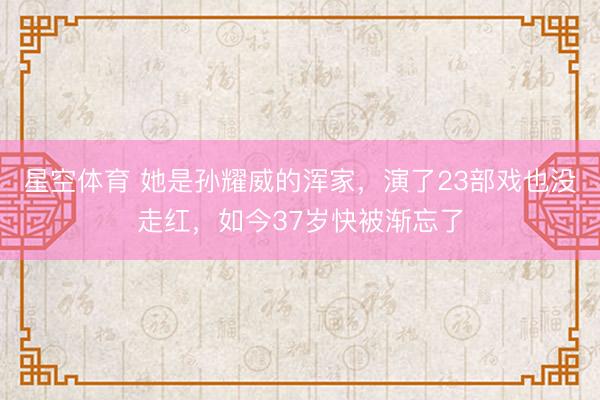 星空体育 她是孙耀威的浑家，演了23部戏也没走红，如今37岁快被渐忘了
