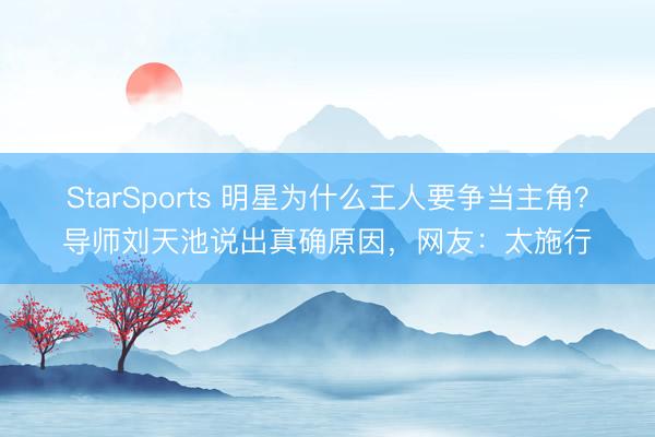 StarSports 明星为什么王人要争当主角？导师刘天池说出真确原因，网友：太施行
