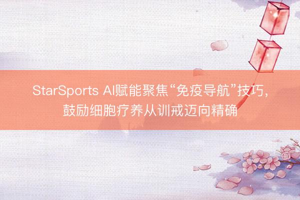 StarSports AI赋能聚焦“免疫导航”技巧，鼓励细胞疗养从训戒迈向精确