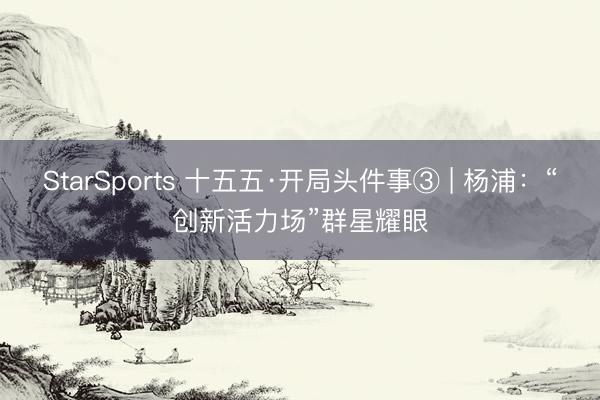 StarSports 十五五·开局头件事③ | 杨浦：“创新活力场”群星耀眼