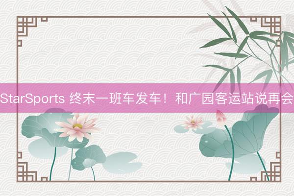 StarSports 终末一班车发车！和广园客运站说再会