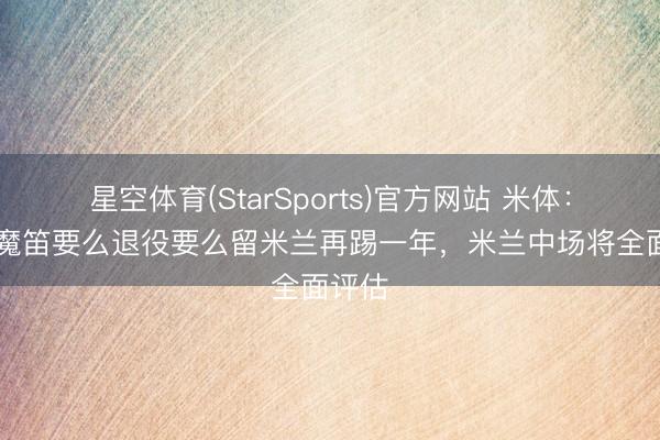 星空体育(StarSports)官方网站 米体：40岁魔笛要么退役要么留米兰再踢一年，米兰中场将全面评估