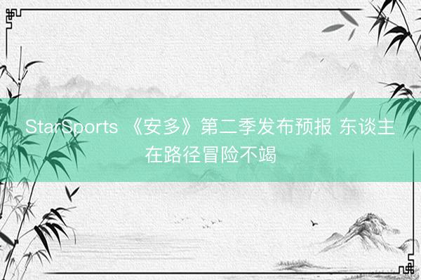 StarSports 《安多》第二季发布预报 东谈主在路径冒险不竭