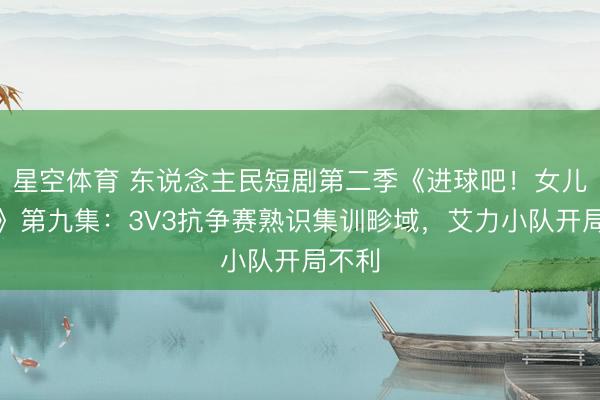 星空体育 东说念主民短剧第二季《进球吧！女儿娃娃》第九集：3V3抗争赛熟识集训畛域，艾力小队开局不利