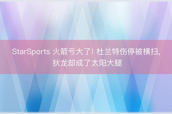 StarSports 火箭亏大了! 杜兰特伤停被横扫, 狄龙却成了太阳大腿