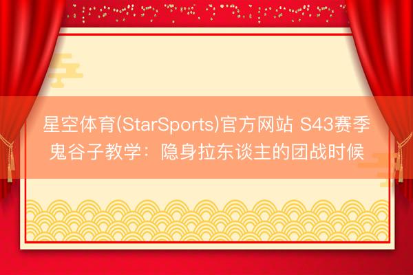 星空体育(StarSports)官方网站 S43赛季鬼谷子教学：隐身拉东谈主的团战时候