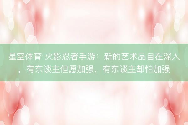 星空体育 火影忍者手游：新的艺术品自在深入，有东谈主但愿加强，有东谈主却怕加强